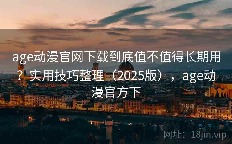 age动漫官网下载到底值不值得长期用？实用技巧整理（2025版），age动漫官方下