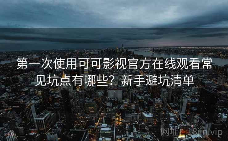 第一次使用可可影视官方在线观看常见坑点有哪些?新手避坑清单 第一次使用可可影视官方在线观看常见坑点有哪些?新手避坑清单