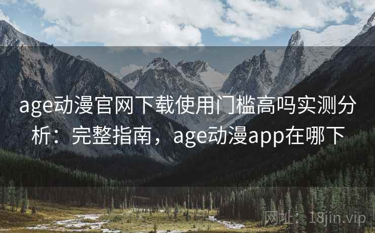 age动漫官网下载使用门槛高吗实测分析:完整指南,age动漫app在哪下 age动漫官网下载使用门槛高吗实测分析:完整指南,age动漫app在哪下