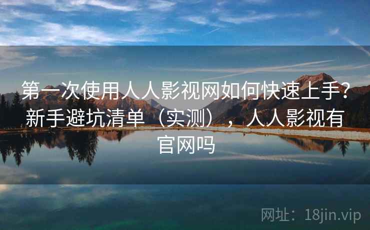 第一次使用人人影视网如何快速上手？新手避坑清单（实测），人人影视有官网吗