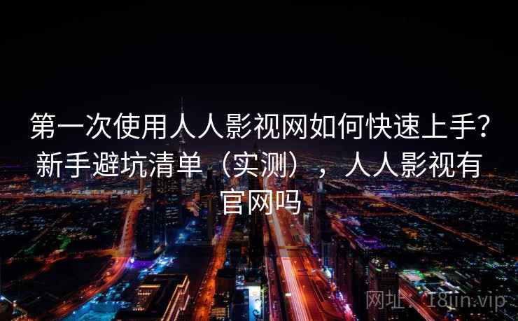 第一次使用人人影视网如何快速上手?新手避坑清单(实测),人人影视有官网吗 第一次使用人人影视网如何快速上手?新手避坑清单(实测),人人影视有官网吗