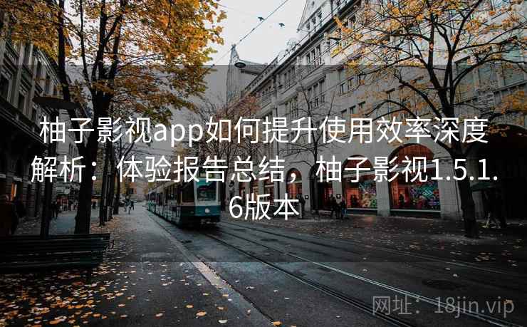 柚子影视app如何提升使用效率深度解析:体验报告总结,柚子影视1.5.1.6版本 柚子影视app如何提升使用效率深度解析:体验报告总结,柚子影视1.5.1.6版本