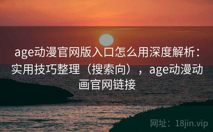 age动漫官网版入口怎么用深度解析：实用技巧整理（搜索向），age动漫动画官网链接