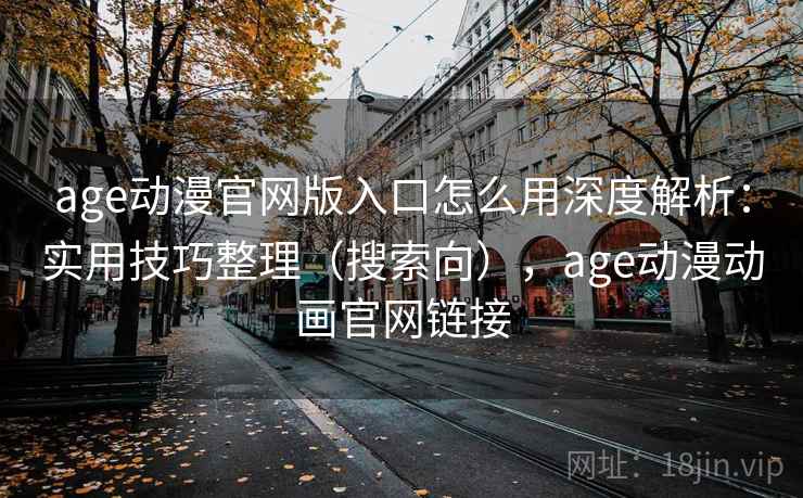 age动漫官网版入口怎么用深度解析:实用技巧整理(搜索向),age动漫动画官网链接 age动漫官网版入口怎么用深度解析:实用技巧整理(搜索向),age动漫动画官网链接