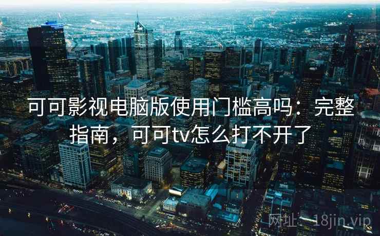 可可影视电脑版使用门槛高吗：完整指南，可可tv怎么打不开了