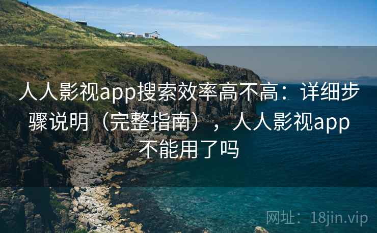 人人影视app搜索效率高不高：详细步骤说明（完整指南），人人影视app不能用了吗