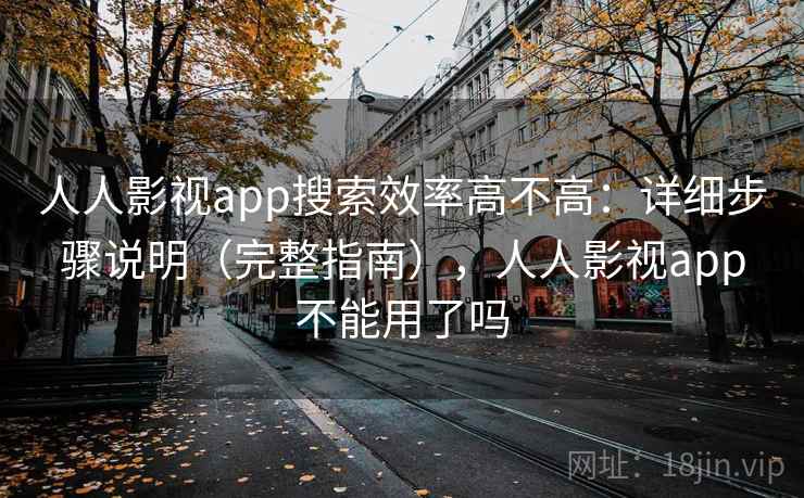 人人影视app搜索效率高不高：详细步骤说明（完整指南），人人影视app不能用了吗