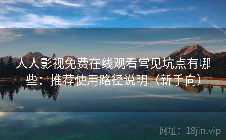 人人影视免费在线观看常见坑点有哪些:推荐使用路径说明(新手向) 人人影视免费在线观看常见坑点有哪些:推荐使用路径说明(新手向)