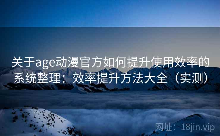 关于age动漫官方如何提升使用效率的系统整理：效率提升方法大全（实测）