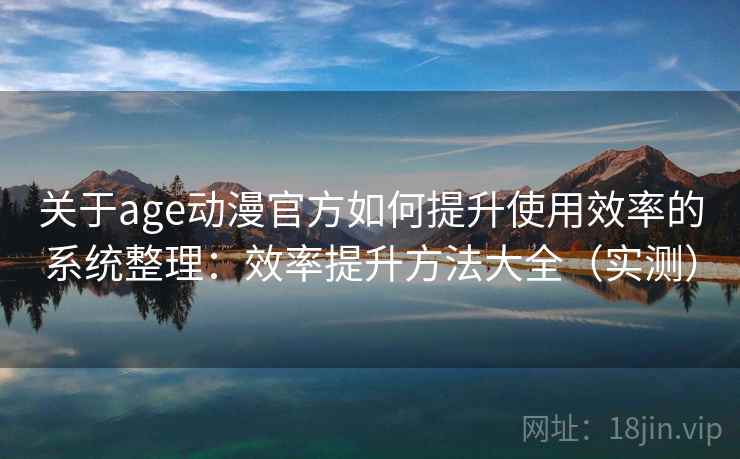 关于age动漫官方如何提升使用效率的系统整理：效率提升方法大全（实测）