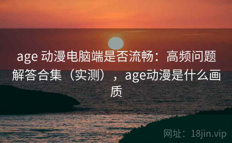 age 动漫电脑端是否流畅:高频问题解答合集(实测),age动漫是什么画质 age 动漫电脑端是否流畅:高频问题解答合集(实测),age动漫是什么画质
