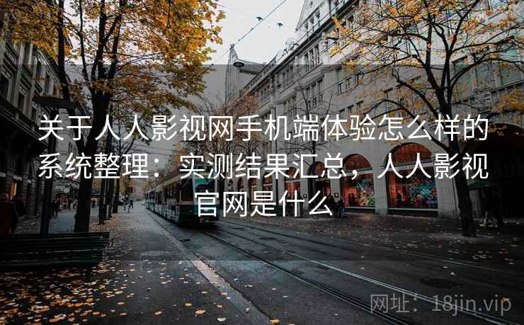 关于人人影视网手机端体验怎么样的系统整理：实测结果汇总，人人影视官网是什么