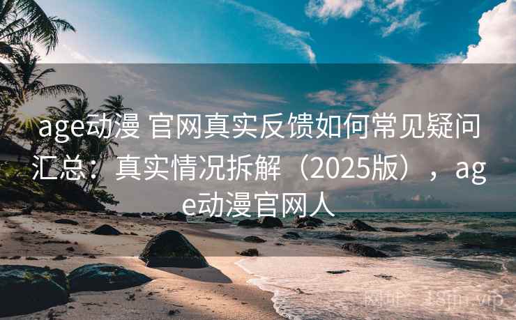 age动漫 官网真实反馈如何常见疑问汇总：真实情况拆解（2025版），age动漫官网人