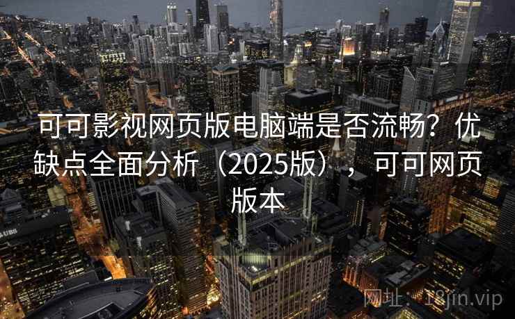 可可影视网页版电脑端是否流畅？优缺点全面分析（2025版），可可网页版本