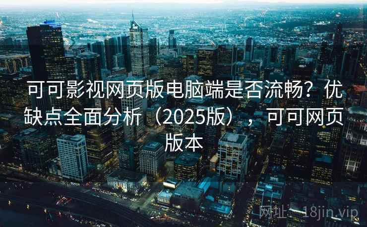 可可影视网页版电脑端是否流畅？优缺点全面分析（2025版），可可网页版本