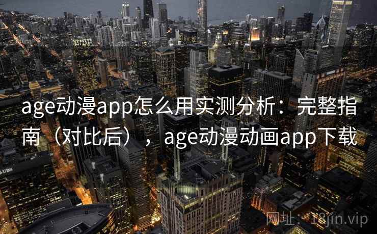age动漫app怎么用实测分析：完整指南（对比后），age动漫动画app下载