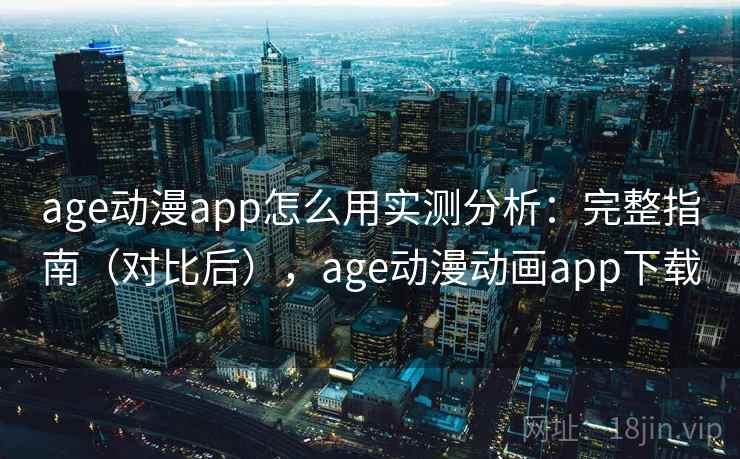 age动漫app怎么用实测分析：完整指南（对比后），age动漫动画app下载