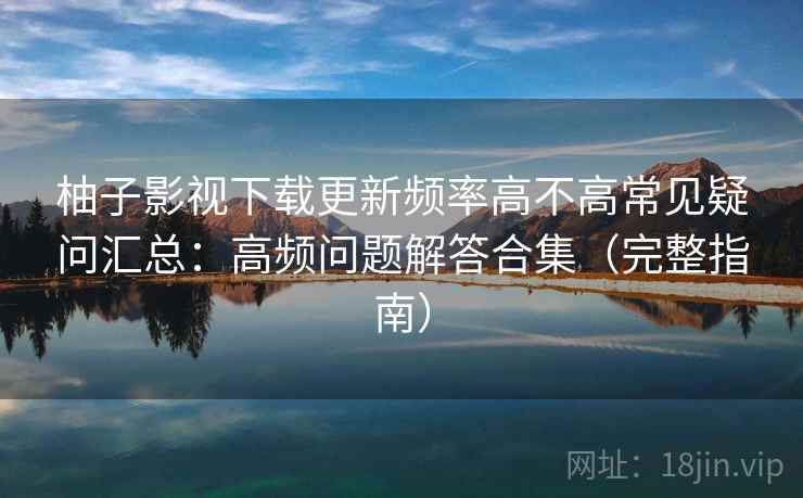 柚子影视下载更新频率高不高常见疑问汇总：高频问题解答合集（完整指南）