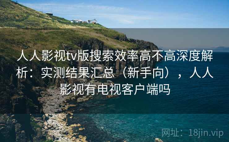 人人影视tv版搜索效率高不高深度解析:实测结果汇总(新手向),人人影视有电视客户端吗 人人影视tv版搜索效率高不高深度解析:实测结果汇总(新手向),人人影视有电视客户端吗
