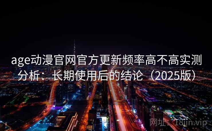 age动漫官网官方更新频率高不高实测分析：长期使用后的结论（2025版）