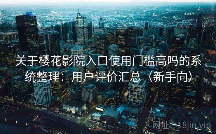 关于樱花影院入口使用门槛高吗的系统整理：用户评价汇总（新手向）