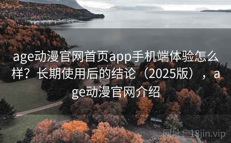 age动漫官网首页app手机端体验怎么样？长期使用后的结论（2025版），age动漫官网介绍