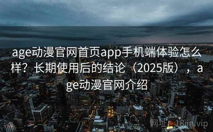 age动漫官网首页app手机端体验怎么样？长期使用后的结论（2025版），age动漫官网介绍