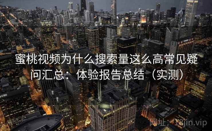 蜜桃视频为什么搜索量这么高常见疑问汇总:体验报告总结(实测) 蜜桃视频为什么搜索量这么高常见疑问汇总:体验报告总结(实测)