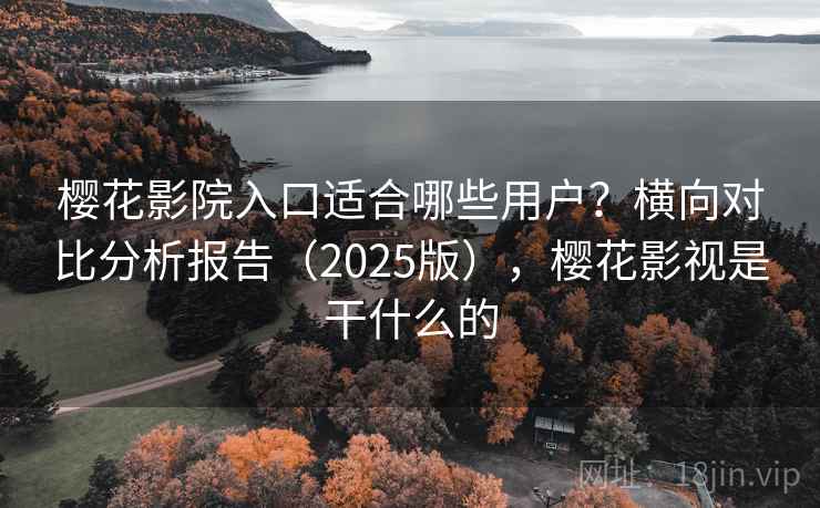 樱花影院入口适合哪些用户？横向对比分析报告（2025版），樱花影视是干什么的