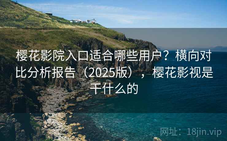 樱花影院入口适合哪些用户？横向对比分析报告（2025版），樱花影视是干什么的
