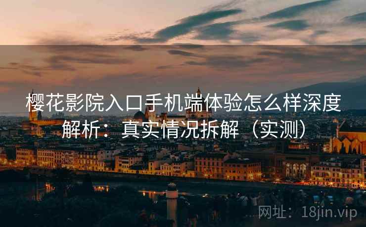 樱花影院入口手机端体验怎么样深度解析:真实情况拆解(实测) 樱花影院入口手机端体验怎么样深度解析:真实情况拆解(实测)