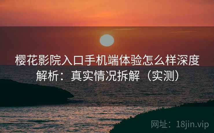 樱花影院入口手机端体验怎么样深度解析：真实情况拆解（实测）