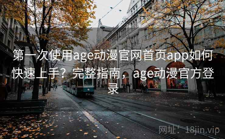第一次使用age动漫官网首页app如何快速上手？完整指南，age动漫官方登录