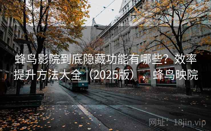 蜂鸟影院到底隐藏功能有哪些？效率提升方法大全（2025版），蜂鸟映院