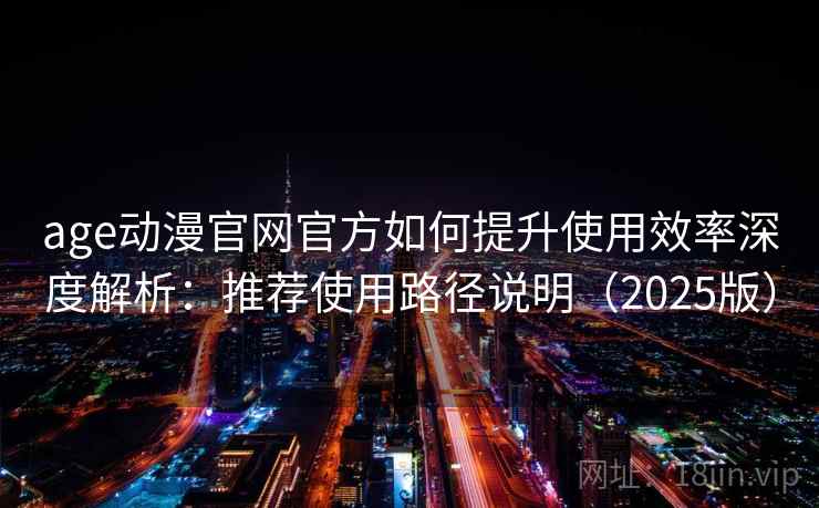 age动漫官网官方如何提升使用效率深度解析：推荐使用路径说明（2025版）