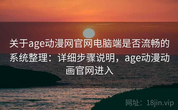 关于age动漫网官网电脑端是否流畅的系统整理：详细步骤说明，age动漫动画官网进入