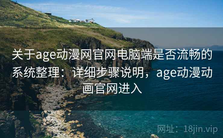 关于age动漫网官网电脑端是否流畅的系统整理：详细步骤说明，age动漫动画官网进入