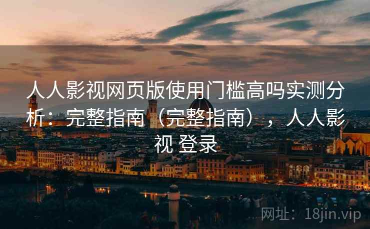 人人影视网页版使用门槛高吗实测分析：完整指南（完整指南），人人影视 登录