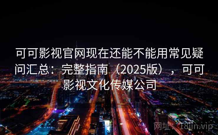 可可影视官网现在还能不能用常见疑问汇总：完整指南（2025版），可可影视文化传媒公司