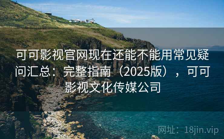 可可影视官网现在还能不能用常见疑问汇总：完整指南（2025版），可可影视文化传媒公司