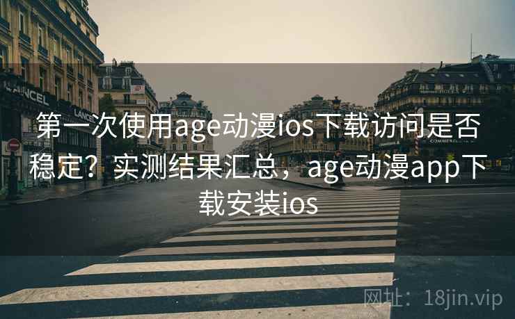 第一次使用age动漫ios下载访问是否稳定？实测结果汇总，age动漫app下载安装ios