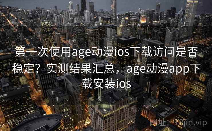 第一次使用age动漫ios下载访问是否稳定？实测结果汇总，age动漫app下载安装ios