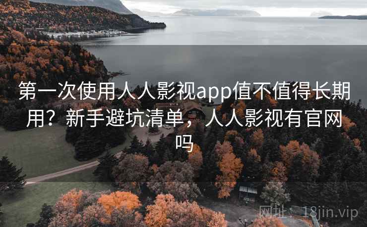 第一次使用人人影视app值不值得长期用？新手避坑清单，人人影视有官网吗