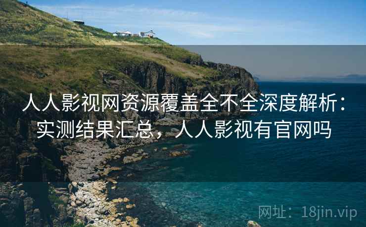 人人影视网资源覆盖全不全深度解析：实测结果汇总，人人影视有官网吗