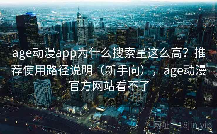 age动漫app为什么搜索量这么高？推荐使用路径说明（新手向），age动漫官方网站看不了