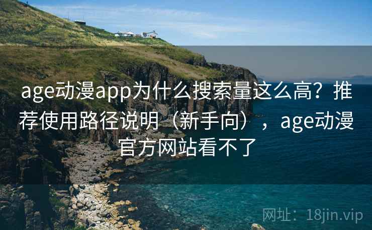 age动漫app为什么搜索量这么高？推荐使用路径说明（新手向），age动漫官方网站看不了