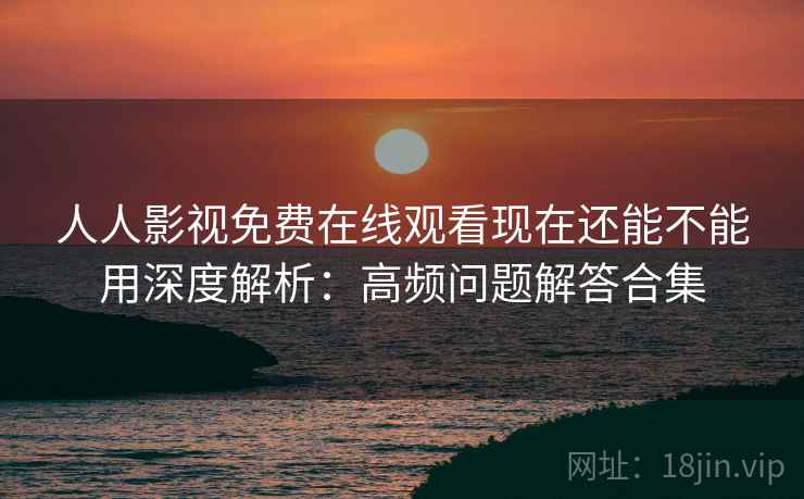 人人影视免费在线观看现在还能不能用深度解析：高频问题解答合集