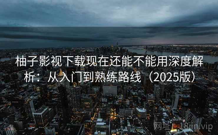柚子影视下载现在还能不能用深度解析：从入门到熟练路线（2025版）
