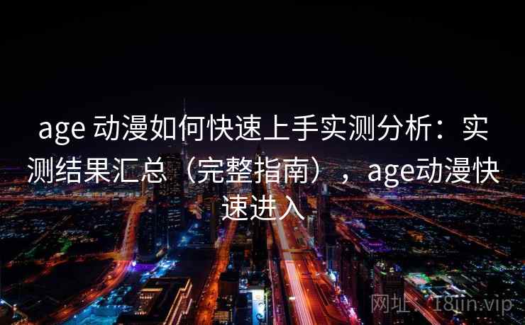 age 动漫如何快速上手实测分析：实测结果汇总（完整指南），age动漫快速进入