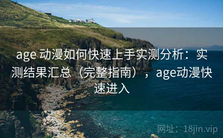 age 动漫如何快速上手实测分析：实测结果汇总（完整指南），age动漫快速进入